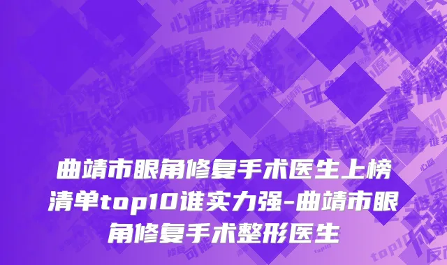 曲靖市眼角修复手术医生上榜清单top10谁实力强-曲靖市眼角修复手术整形医生