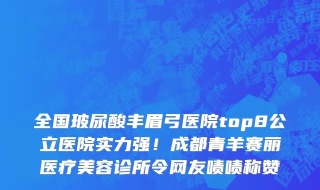 全国玻尿酸丰眉弓医院top8公立医院实力强!成都青羊赛丽医疗美容诊所令网友啧啧称赞