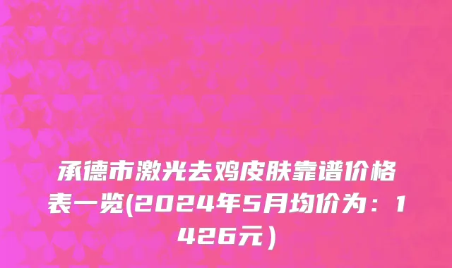 承德市激光去鸡皮肤靠谱价格表一览(2024年5月均价为：1426元）