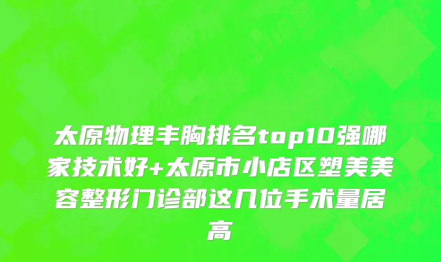 太原物理丰胸排名top10强哪家技术好+太原市小店区塑美美容整形门诊部这几位手术量居高