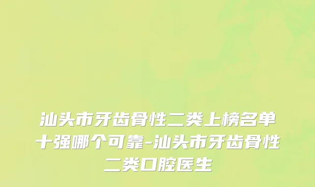 汕头市牙齿骨性二类上榜名单十强哪个可靠-汕头市牙齿骨性二类口腔医生