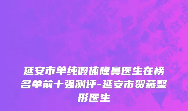 延安市单纯假体隆鼻医生在榜名单前十强测评-延安市贺燕整形医生