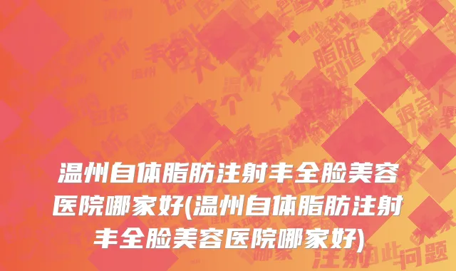 温州自体脂肪注射丰全脸美容医院哪家好(温州自体脂肪注射丰全脸美容医院哪家好)