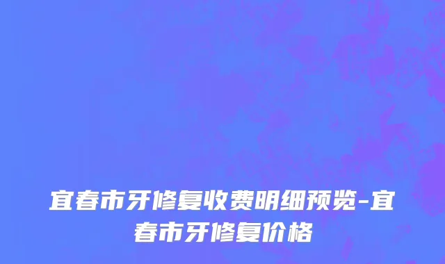 宜春市牙修复收费明细预览-宜春市牙修复价格