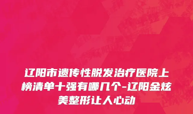 辽阳市遗传性脱发治疗医院上榜清单十强有哪几个-辽阳金炫美整形让人心动