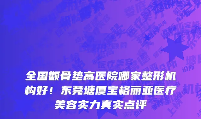 全国颧骨垫高医院哪家整形机构好!东莞塘厦宝格丽亚医疗美容实力真实点评