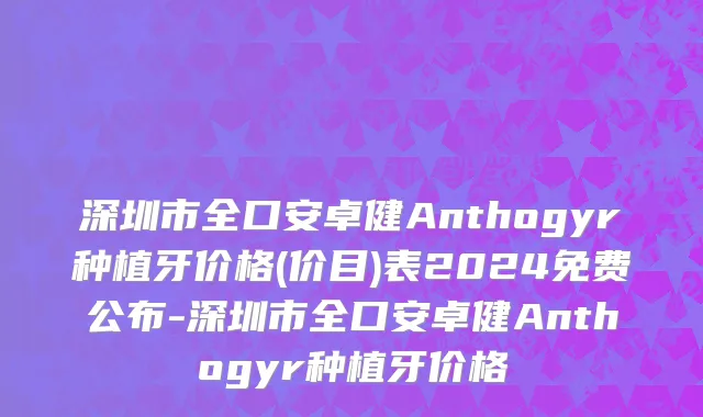 深圳市全口安卓健Anthogyr种植牙价格(价目)表2024免费公布-深圳市全口安卓健Anthogyr种植牙价格