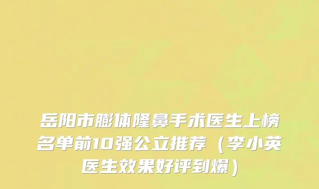 岳阳市膨体隆鼻手术医生上榜名单前10强公立推荐（李小英医生效果好评到爆）