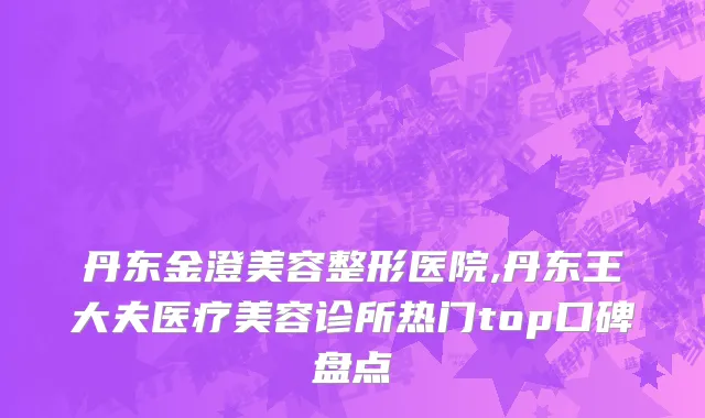 丹东金澄美容整形医院,丹东王大夫医疗美容诊所热门top口碑盘点
