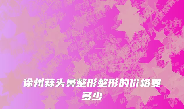 徐州蒜头鼻整形整形的价格要多少
