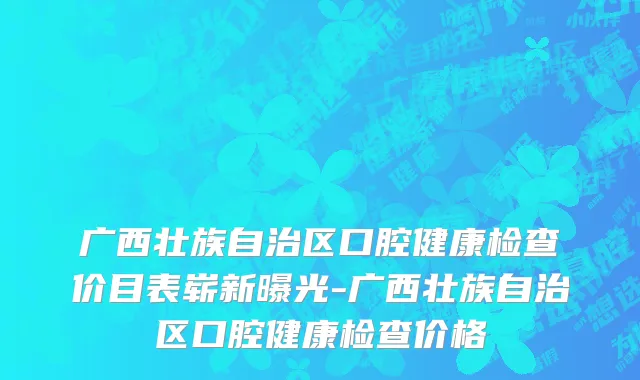 广西壮族自治区口腔健康检查价目表崭新曝光-广西壮族自治区口腔健康检查价格