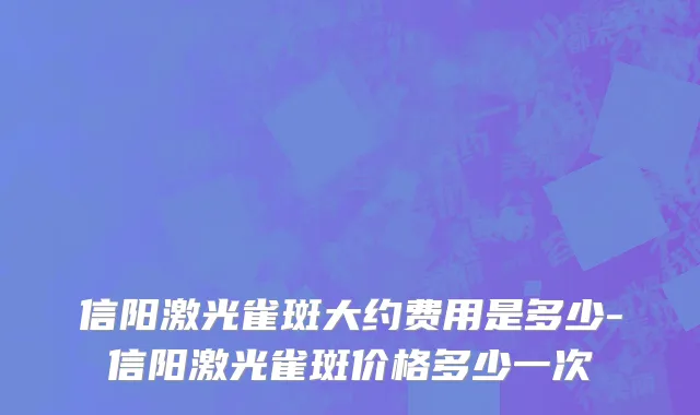 信阳激光雀斑大约费用是多少-信阳激光雀斑价格多少一次