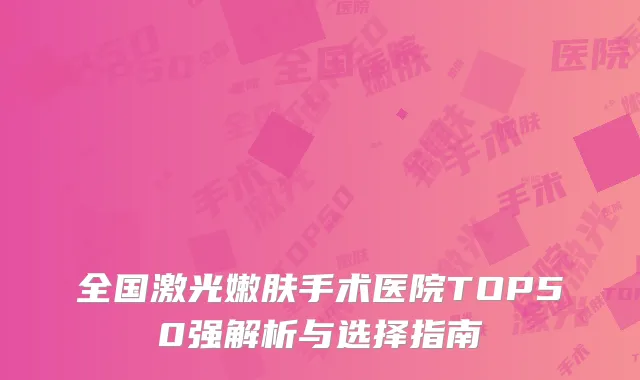全国激光嫩肤手术医院TOP50强解析与选择指南