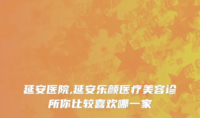 延安医院,延安乐颜医疗美容诊所你比较喜欢哪一家