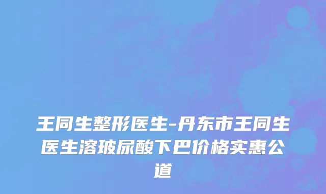 王同生整形医生-丹东市王同生医生溶玻尿酸下巴价格实惠公道