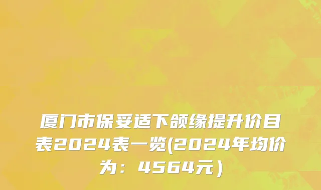 厦门市保妥适下颌缘提升价目表2024表一览(2024年均价为：4564元）