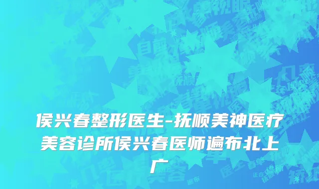 侯兴春整形医生-抚顺美神医疗美容诊所侯兴春医师遍布北上广