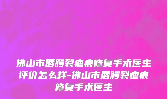 佛山市唇腭裂疤痕修复手术医生评价怎么样-佛山市唇腭裂疤痕修复手术医生