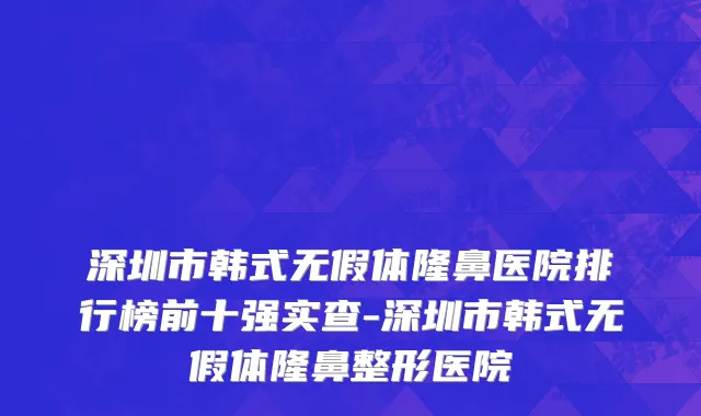 深圳市韩式无假体隆鼻医院排行榜前十强实查-深圳市韩式无假体隆鼻整形医院