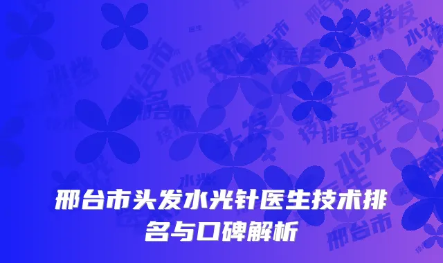 邢台市头发水光针医生技术排名与口碑解析