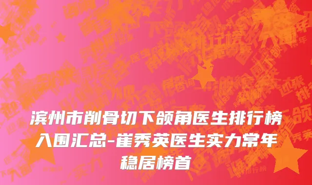 滨州市削骨切下颌角医生排行榜入围汇总-崔秀英医生实力常年稳居榜首