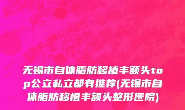无锡市自体脂肪移植丰额头top公立私立都有推荐(无锡市自体脂肪移植丰额头整形医院)
