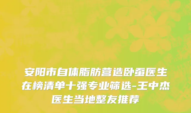 安阳市自体脂肪营造卧蚕医生在榜清单十强专业筛选-王中杰医生当地整友推荐