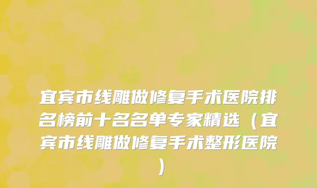 宜宾市线雕做修复手术医院排名榜前十名名单专家精选（宜宾市线雕做修复手术整形医院）