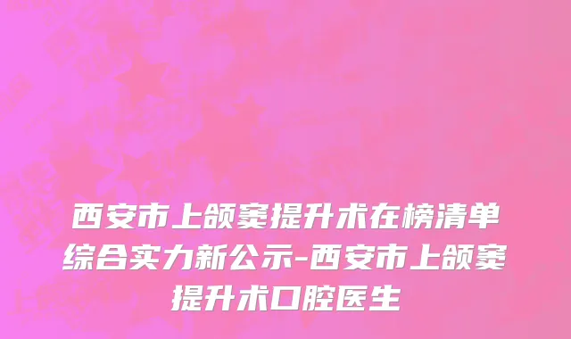 西安市上颌窦提升术在榜清单综合实力新公示-西安市上颌窦提升术口腔医生