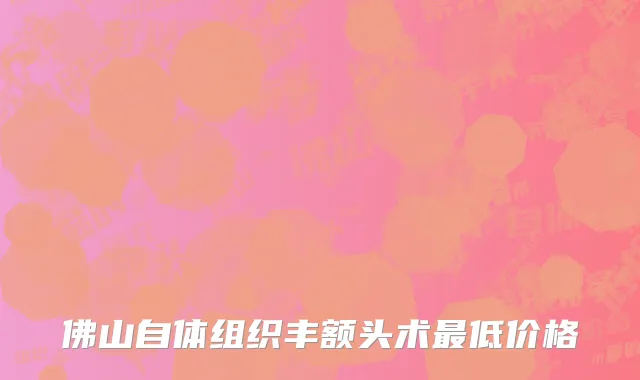 佛山自体组织丰额头术最低价格