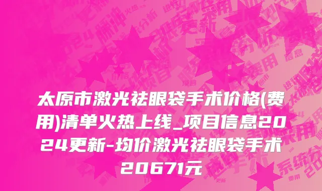 太原市激光祛眼袋手术价格(费用)清单火热上线_项目信息2024更新-均价激光祛眼袋手术20671元