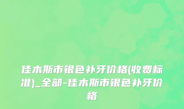 佳木斯市银色补牙价格(收费标准)_全部-佳木斯市银色补牙价格