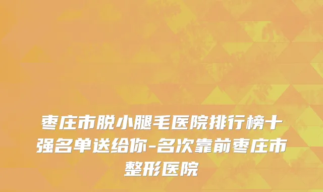 枣庄市脱小腿毛医院排行榜十强名单送给你-名次靠前枣庄市整形医院