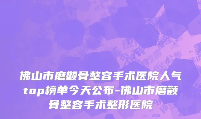佛山市磨颧骨整容手术医院人气top榜单今天公布-佛山市磨颧骨整容手术整形医院