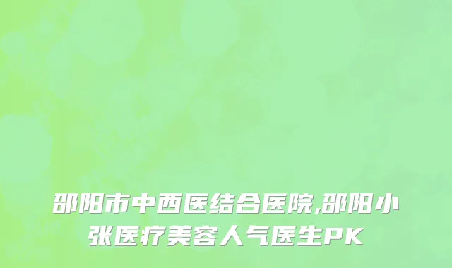 邵阳市中西医结合医院,邵阳小张医疗美容人气医生PK
