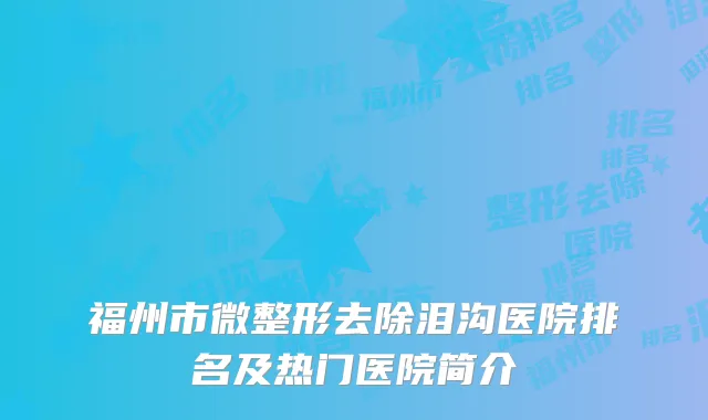 福州市微整形去除泪沟医院排名及热门医院简介
