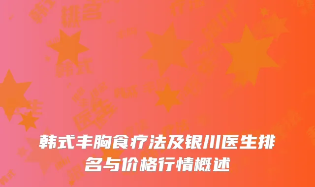 韩式丰胸食疗法及银川医生排名与价格行情概述
