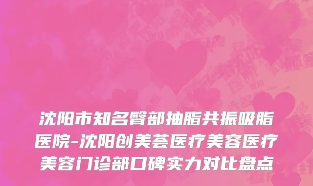 沈阳市知名臀部抽脂共振吸脂医院-沈阳创美荟医疗美容医疗美容门诊部口碑实力对比盘点