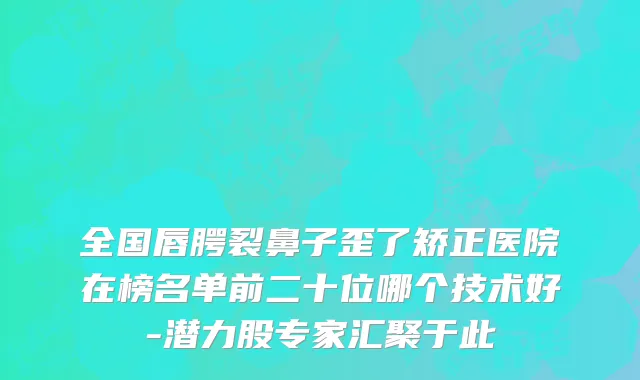 全国唇腭裂鼻子歪了矫正医院在榜名单前二十位哪个技术好-潜力股专家汇聚于此
