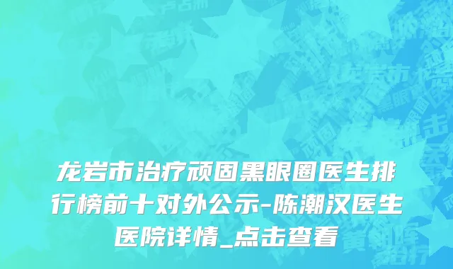 龙岩市治疗顽固黑眼圈医生排行榜前十对外公示-陈潮汉医生医院详情_点击查看