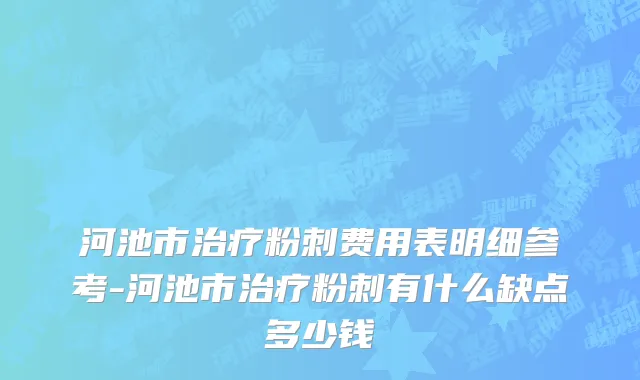 河池市治疗粉刺费用表明细参考-河池市治疗粉刺有什么缺点多少钱