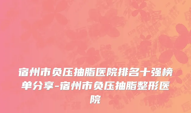 宿州市负压抽脂医院排名十强榜单分享-宿州市负压抽脂整形医院