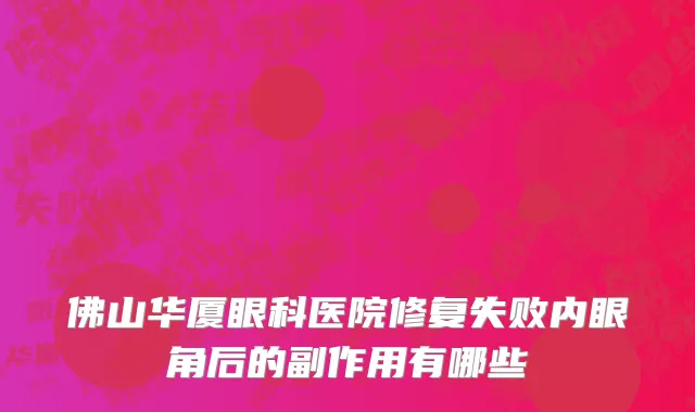 佛山华厦眼科医院修复失败内眼角后的副作用有哪些