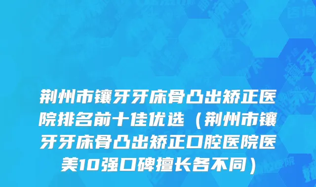 荆州市镶牙牙床骨凸出矫正医院排名前十佳优选（荆州市镶牙牙床骨凸出矫正口腔医院医美10强口碑擅长各不同）