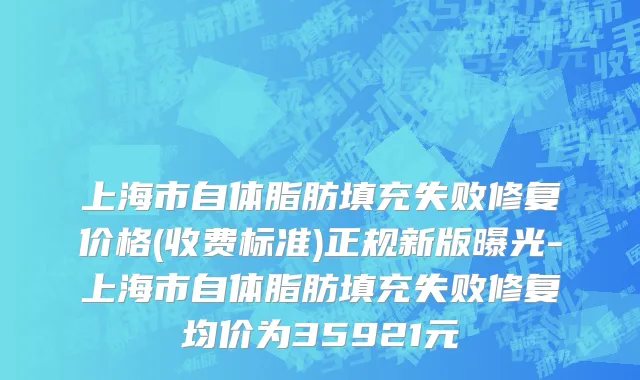 上海市自体脂肪填充失败修复价格(收费标准)正规新版曝光-上海市自体脂肪填充失败修复均价为35921元