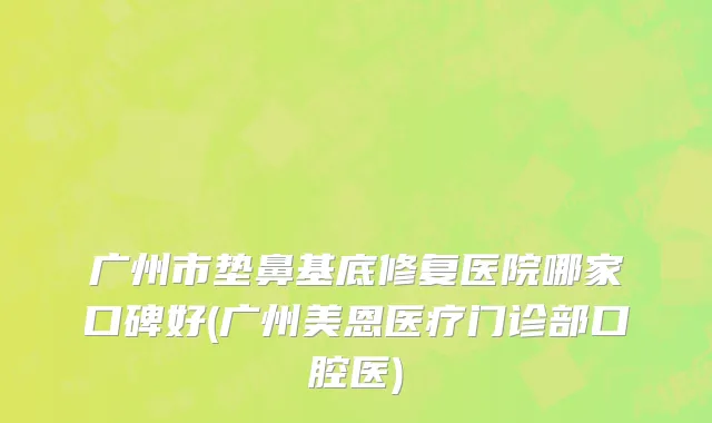 广州市垫鼻基底修复医院哪家口碑好(广州美恩医疗门诊部口腔医)