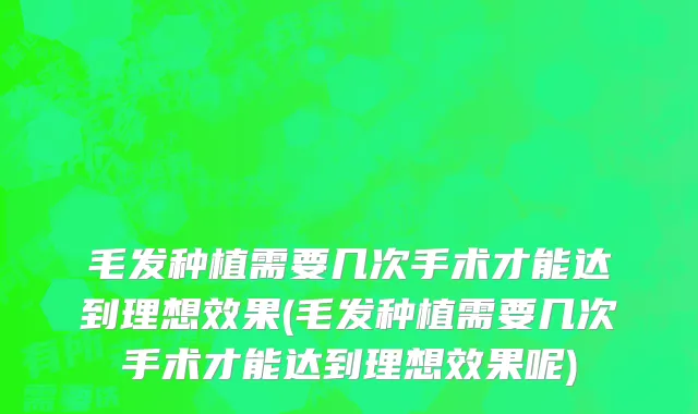 毛发种植需要几次手术才能达到理想效果(毛发种植需要几次手术才能达到理想效果呢)