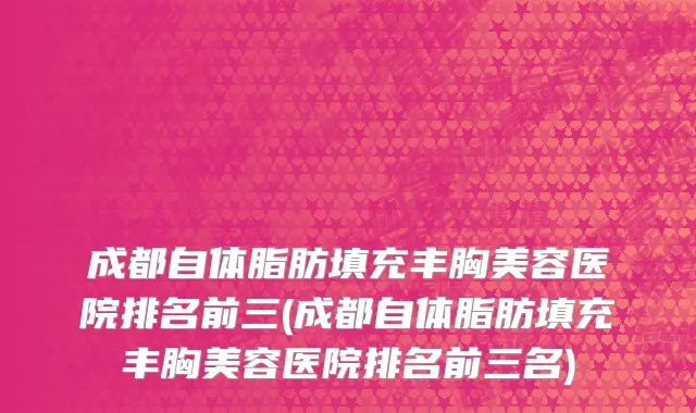 成都自体脂肪填充丰胸美容医院排名前三(成都自体脂肪填充丰胸美容医院排名前三名)