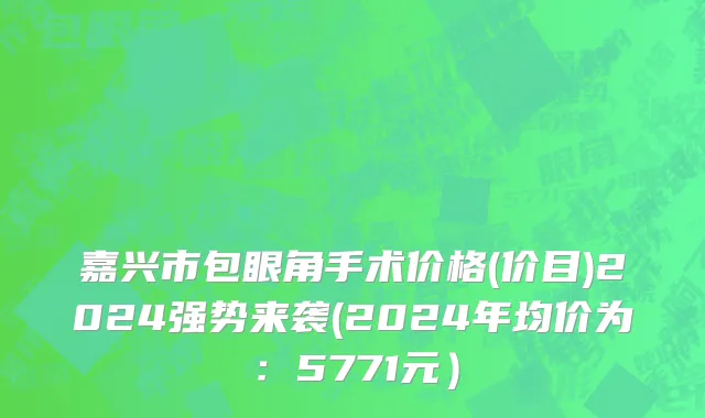 嘉兴市包眼角手术价格(价目)2024强势来袭(2024年均价为：5771元）