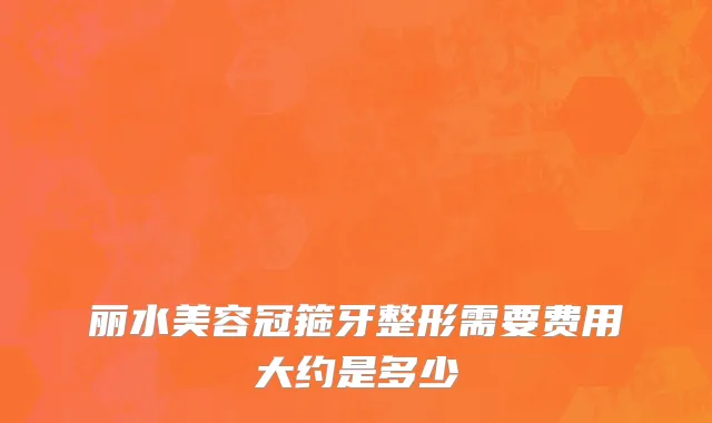 丽水美容冠箍牙整形需要费用大约是多少